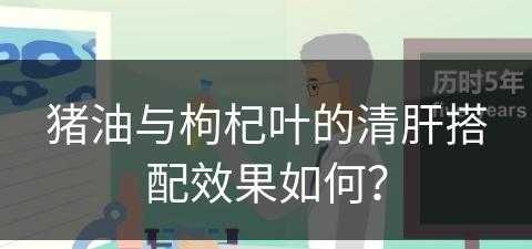 猪油与枸杞叶的清肝搭配效果如何？